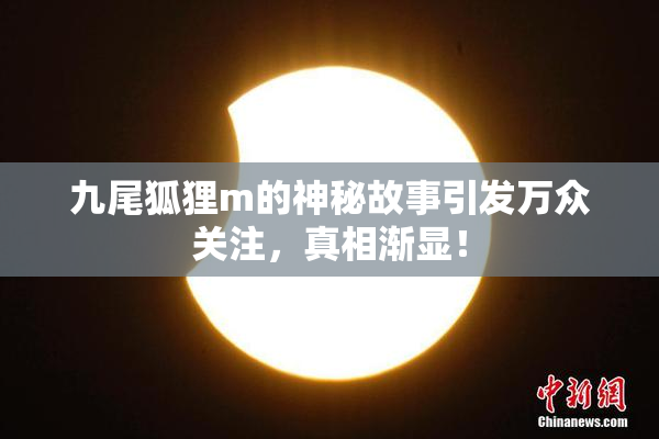 九尾狐狸m的神秘故事引发万众关注，真相渐显！