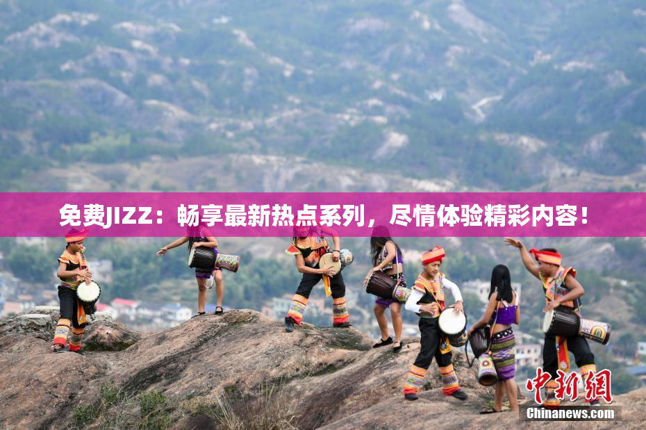 免费JIZZ：畅享最新热点系列，尽情体验精彩内容！