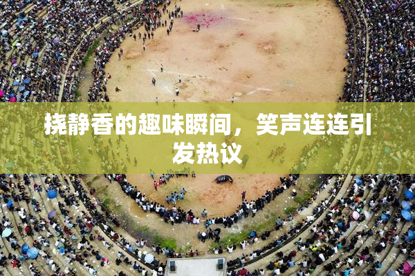 挠静香的趣味瞬间，笑声连连引发热议
