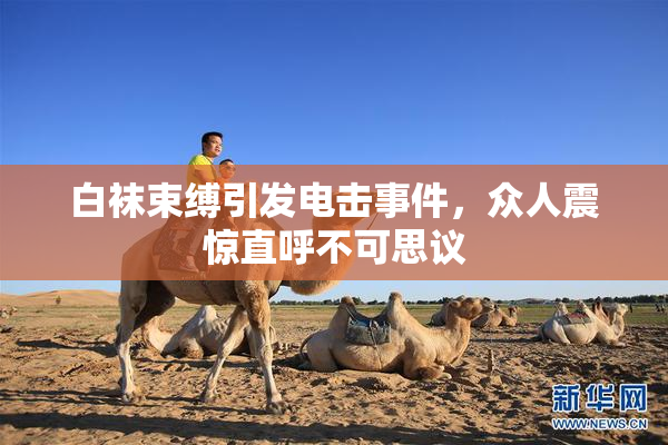 白袜束缚引发电击事件，众人震惊直呼不可思议