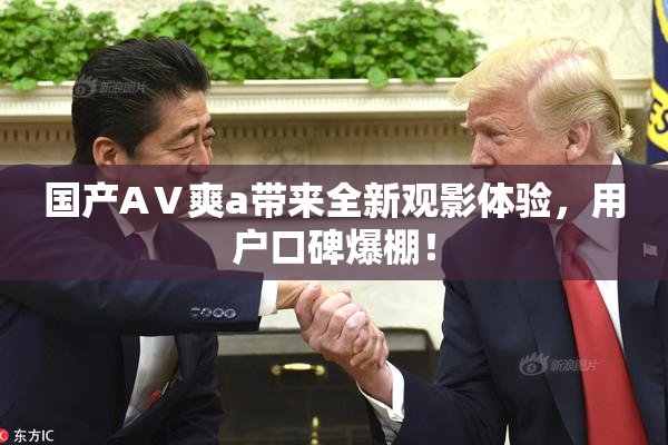 国产AⅤ爽a带来全新观影体验，用户口碑爆棚！