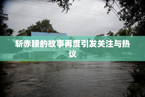 斩赤瞳的故事再度引发关注与热议