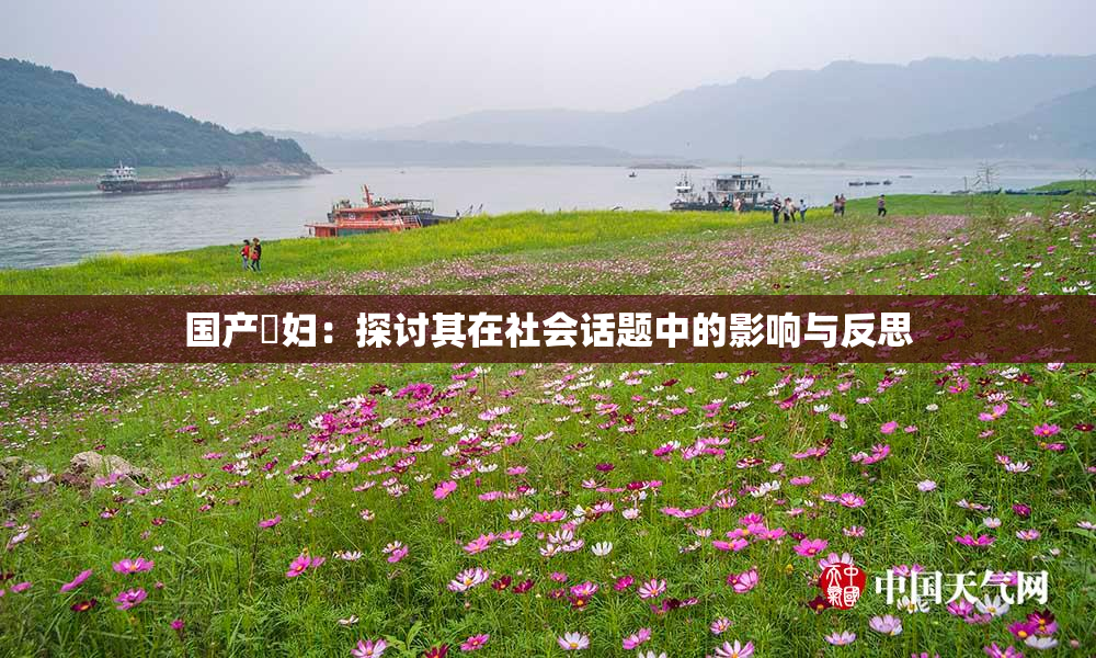 国产婬妇：探讨其在社会话题中的影响与反思