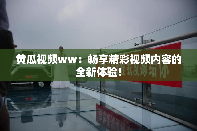 黄瓜视频ww：畅享精彩视频内容的全新体验！