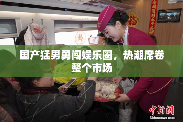 国产猛男勇闯娱乐圈，热潮席卷整个市场