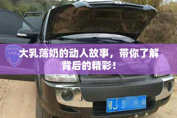 大乳荡奶的动人故事，带你了解背后的精彩！