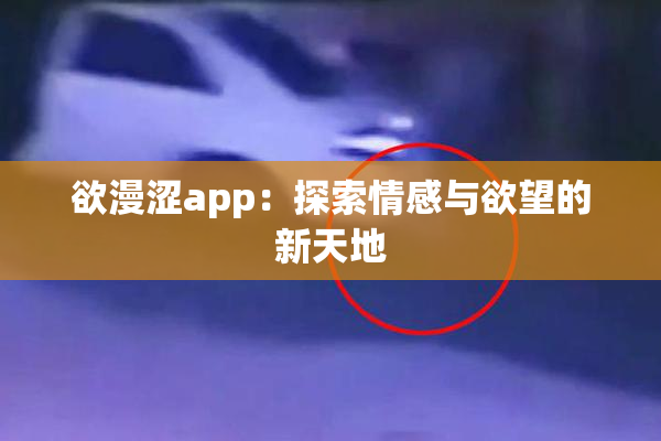 欲漫涩app：探索情感与欲望的新天地
