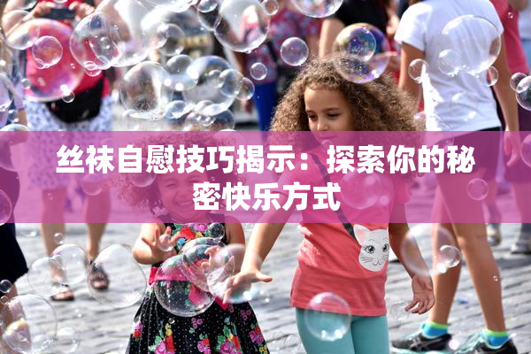 丝袜自慰技巧揭示：探索你的秘密快乐方式