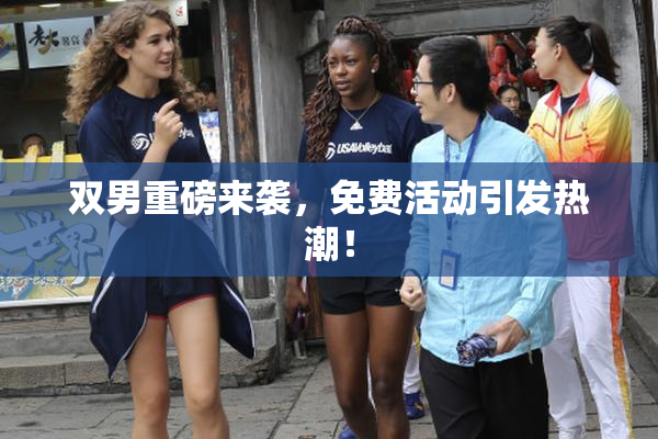 双男重磅来袭，免费活动引发热潮！