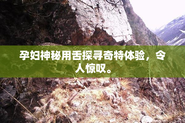 孕妇神秘用舌探寻奇特体验，令人惊叹。