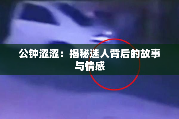 公钟涩涩：揭秘迷人背后的故事与情感