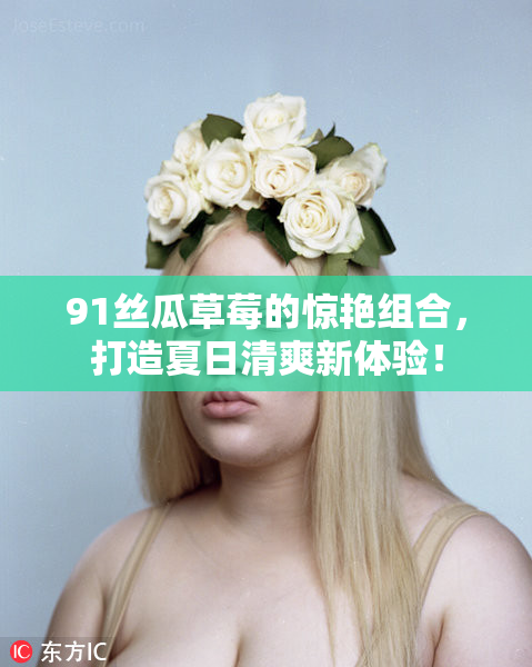 91丝瓜草莓的惊艳组合，打造夏日清爽新体验！