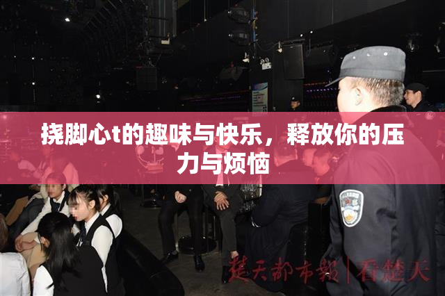 挠脚心t的趣味与快乐，释放你的压力与烦恼
