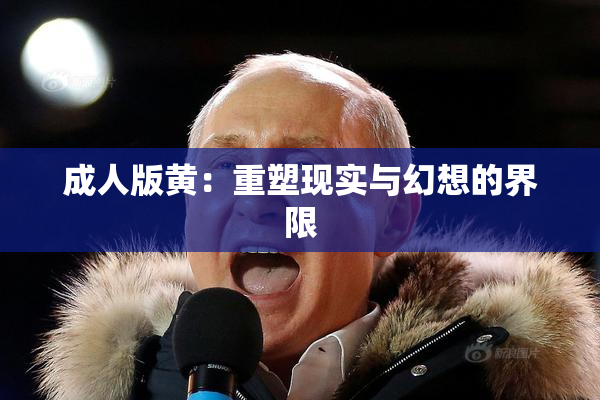 成人版黄：重塑现实与幻想的界限