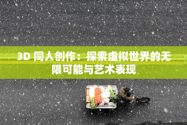 3D 同人创作：探索虚拟世界的无限可能与艺术表现