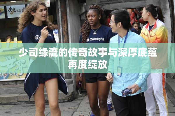 少司缘流的传奇故事与深厚底蕴再度绽放