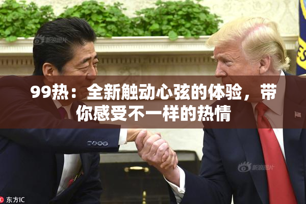 99热：全新触动心弦的体验，带你感受不一样的热情