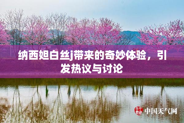 纳西妲白丝j带来的奇妙体验，引发热议与讨论