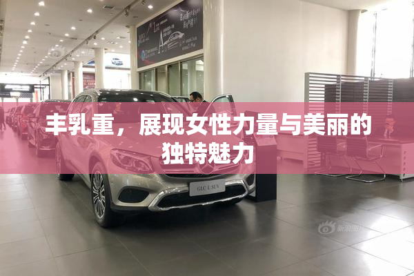 丰乳重，展现女性力量与美丽的独特魅力
