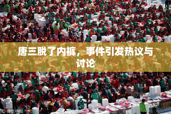 唐三脱了内裤，事件引发热议与讨论