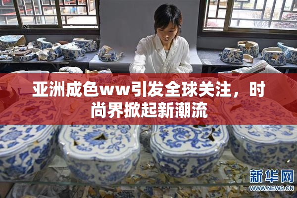 亚洲成色ww引发全球关注，时尚界掀起新潮流