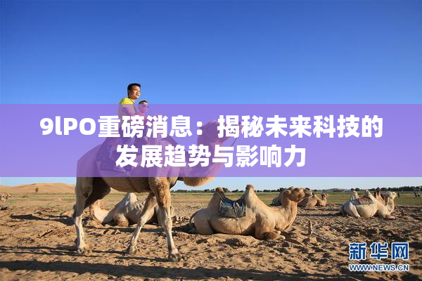 9lPO重磅消息：揭秘未来科技的发展趋势与影响力