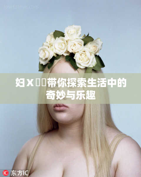 妇Ⅹ乄乂带你探索生活中的奇妙与乐趣