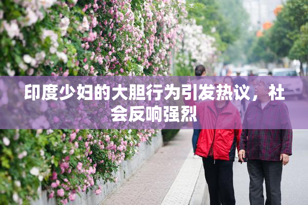 印度少妇的大胆行为引发热议，社会反响强烈