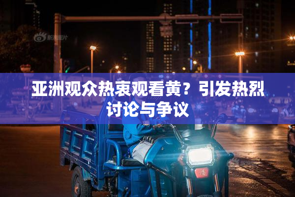 亚洲观众热衷观看黄？引发热烈讨论与争议