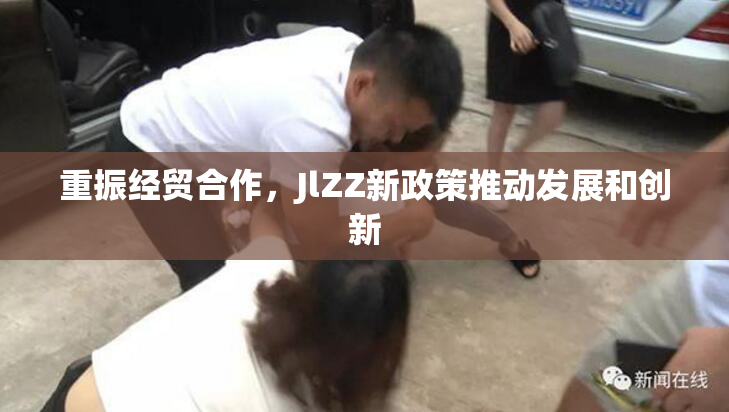 重振经贸合作，JlZZ新政策推动发展和创新