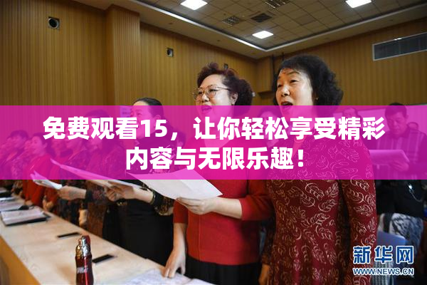 免费观看15，让你轻松享受精彩内容与无限乐趣！