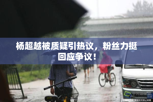 杨超越被质疑引热议，粉丝力挺回应争议！