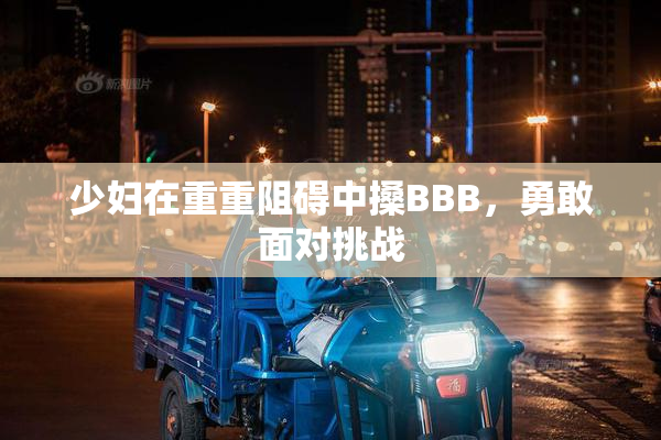 少妇在重重阻碍中搡BBB，勇敢面对挑战