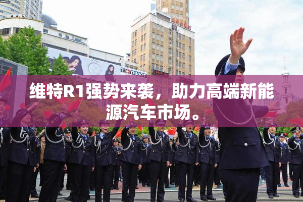 维特R1强势来袭，助力高端新能源汽车市场。