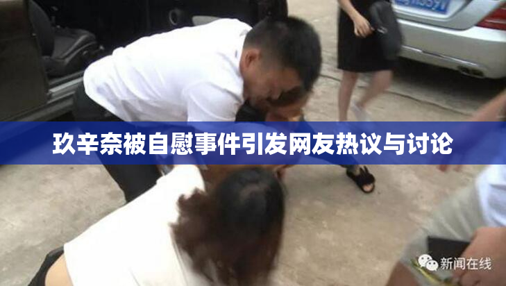 玖辛奈被自慰事件引发网友热议与讨论