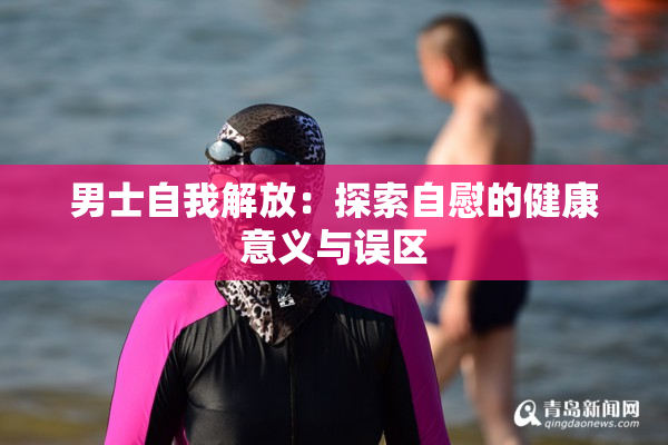 男士自我解放：探索自慰的健康意义与误区