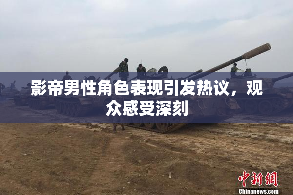 影帝男性角色表现引发热议，观众感受深刻