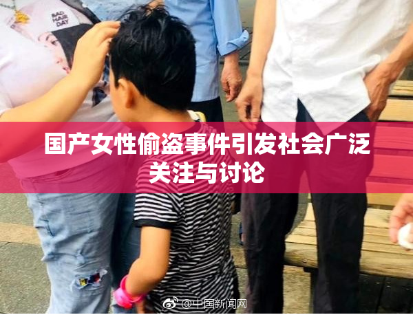 国产女性偷盗事件引发社会广泛关注与讨论