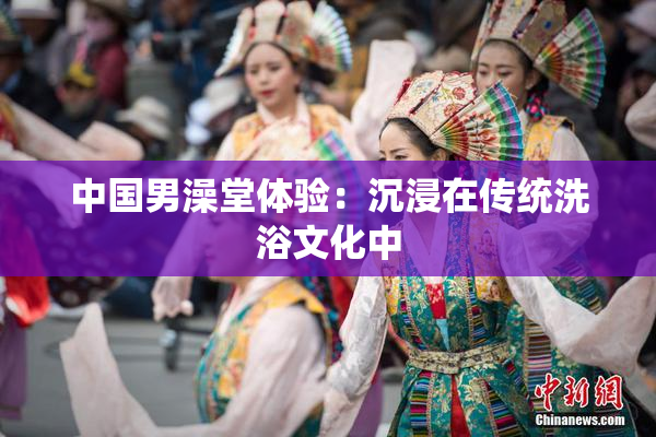 中国男澡堂体验：沉浸在传统洗浴文化中