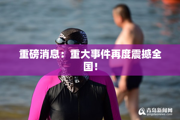 重磅消息：重大事件再度震撼全国！