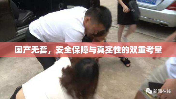 国产无套，安全保障与真实性的双重考量