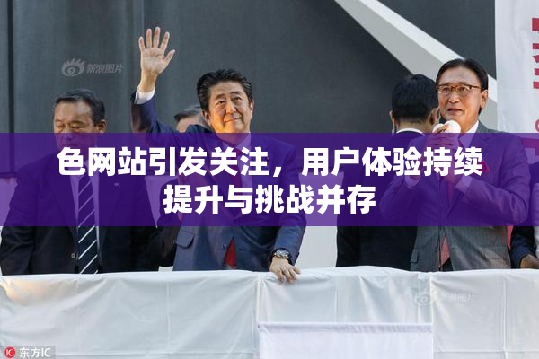 色网站引发关注，用户体验持续提升与挑战并存