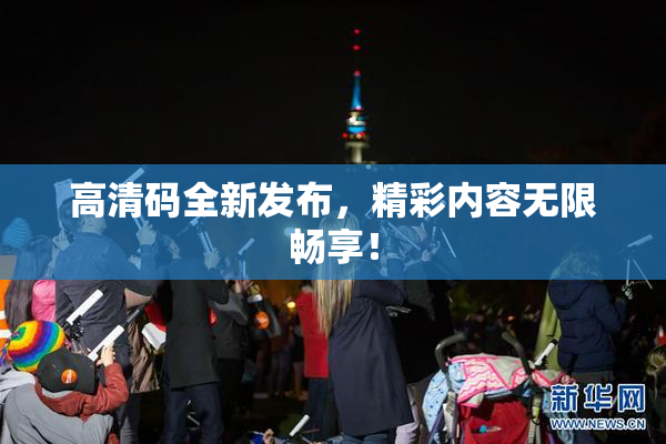 高清码全新发布，精彩内容无限畅享！