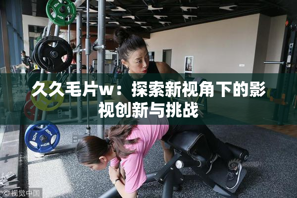 久久毛片w：探索新视角下的影视创新与挑战