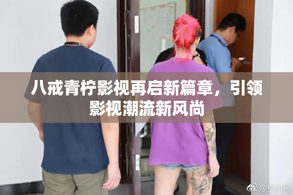 八戒青柠影视再启新篇章，引领影视潮流新风尚