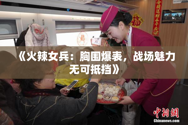 《火辣女兵：胸围爆表，战场魅力无可抵挡》