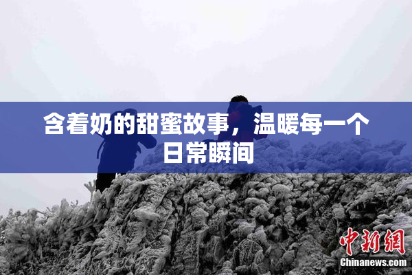 含着奶的甜蜜故事，温暖每一个日常瞬间