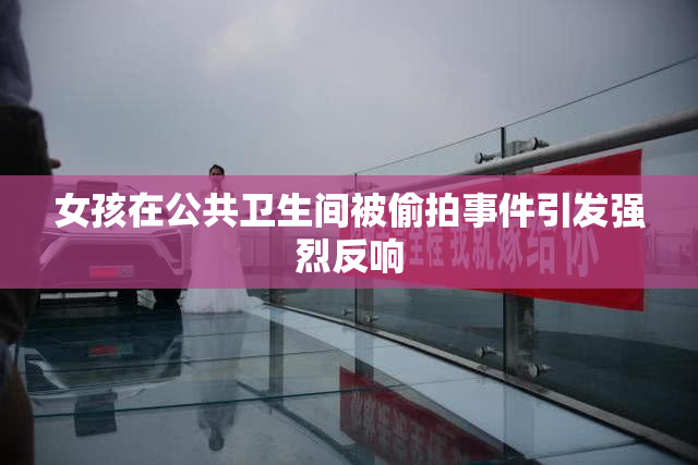 女孩在公共卫生间被偷拍事件引发强烈反响