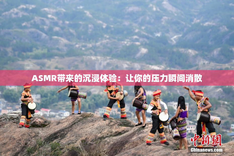 ASMR带来的沉浸体验：让你的压力瞬间消散