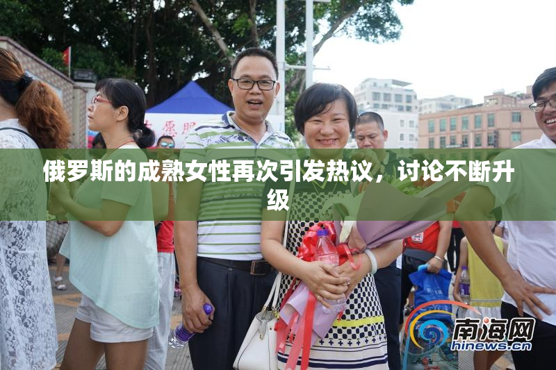俄罗斯的成熟女性再次引发热议，讨论不断升级